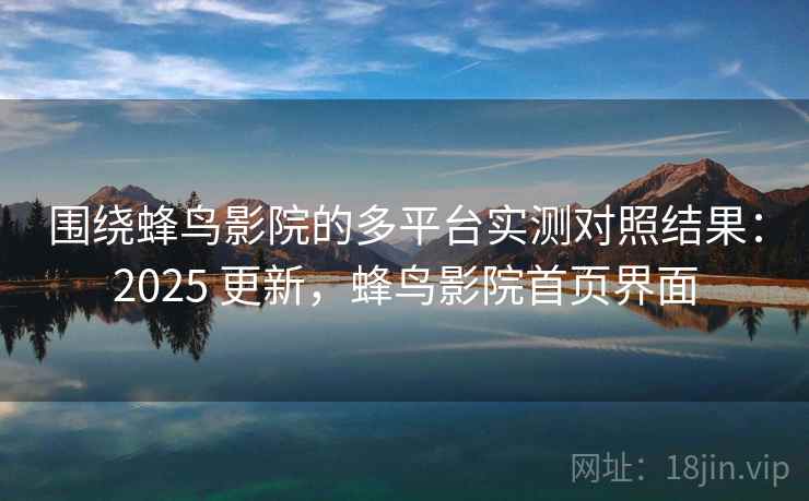 围绕蜂鸟影院的多平台实测对照结果：2025 更新，蜂鸟影院首页界面