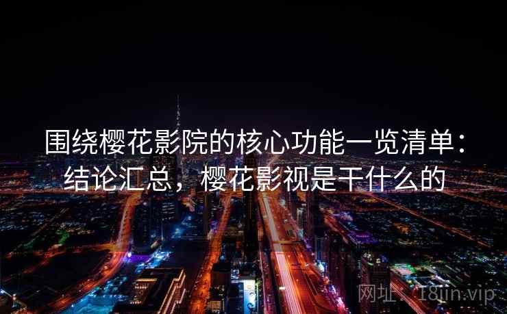 围绕樱花影院的核心功能一览清单:结论汇总,樱花影视是干什么的 围绕樱花影院的核心功能一览清单:结论汇总,樱花影视是干什么的