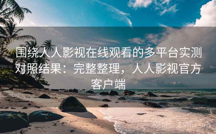 围绕人人影视在线观看的多平台实测对照结果:完整整理,人人影视官方客户端 围绕人人影视在线观看的多平台实测对照结果:完整整理,人人影视官方客户端