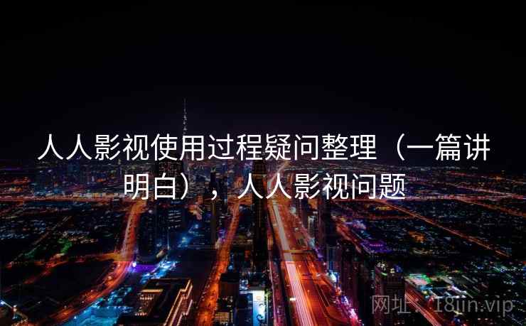 人人影视使用过程疑问整理(一篇讲明白),人人影视问题 人人影视使用过程疑问整理(一篇讲明白),人人影视问题