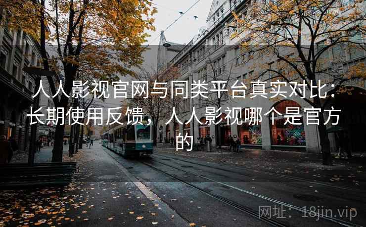 人人影视官网与同类平台真实对比:长期使用反馈,人人影视哪个是官方的 人人影视官网与同类平台真实对比:长期使用反馈,人人影视哪个是官方的