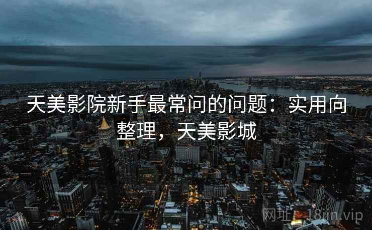 天美影院新手最常问的问题：实用向整理，天美影城