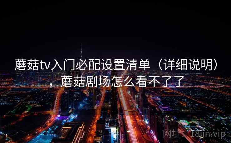 蘑菇tv入门必配设置清单(详细说明),蘑菇剧场怎么看不了了 蘑菇tv入门必配设置清单(详细说明),蘑菇剧场怎么看不了了