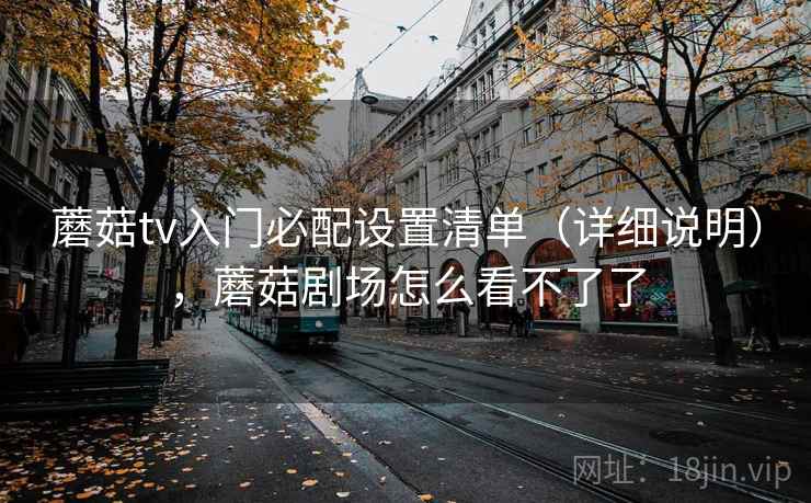 蘑菇tv入门必配设置清单(详细说明),蘑菇剧场怎么看不了了 蘑菇tv入门必配设置清单(详细说明),蘑菇剧场怎么看不了了