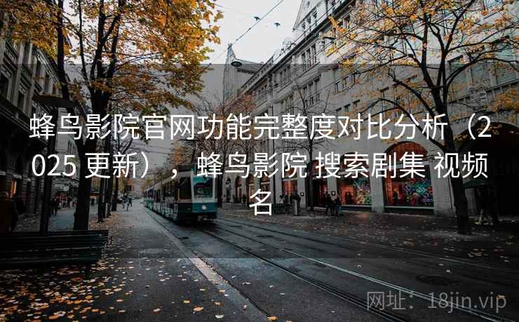 蜂鸟影院官网功能完整度对比分析（2025 更新），蜂鸟影院 搜索剧集 视频名