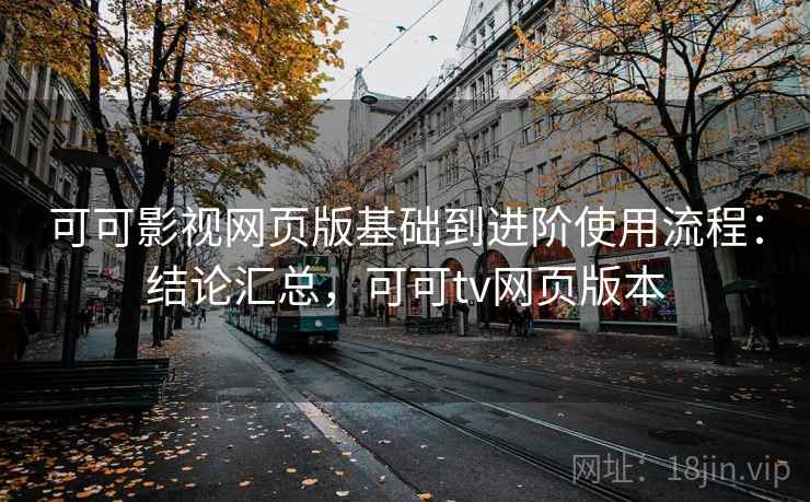 可可影视网页版基础到进阶使用流程：结论汇总，可可tv网页版本