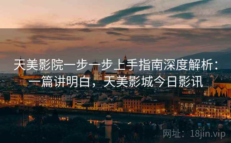 天美影院一步一步上手指南深度解析：一篇讲明白，天美影城今日影讯