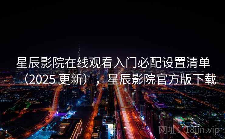 星辰影院在线观看入门必配设置清单(2025 更新),星辰影院官方版下载 星辰影院在线观看入门必配设置清单(2025 更新),星辰影院官方版下载