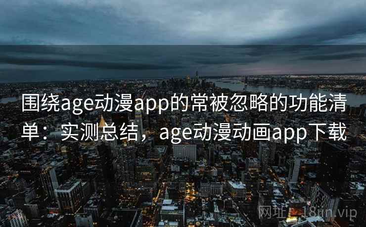 围绕age动漫app的常被忽略的功能清单:实测总结,age动漫动画app下载 围绕age动漫app的常被忽略的功能清单:实测总结,age动漫动画app下载