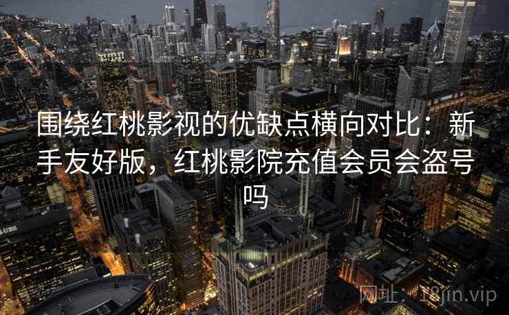 围绕红桃影视的优缺点横向对比：新手友好版，红桃影院充值会员会盗号吗