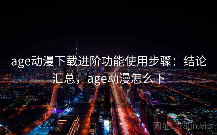 age动漫下载进阶功能使用步骤：结论汇总，age动漫怎么下