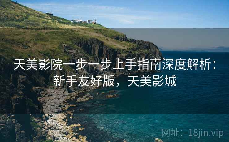 天美影院一步一步上手指南深度解析：新手友好版，天美影城