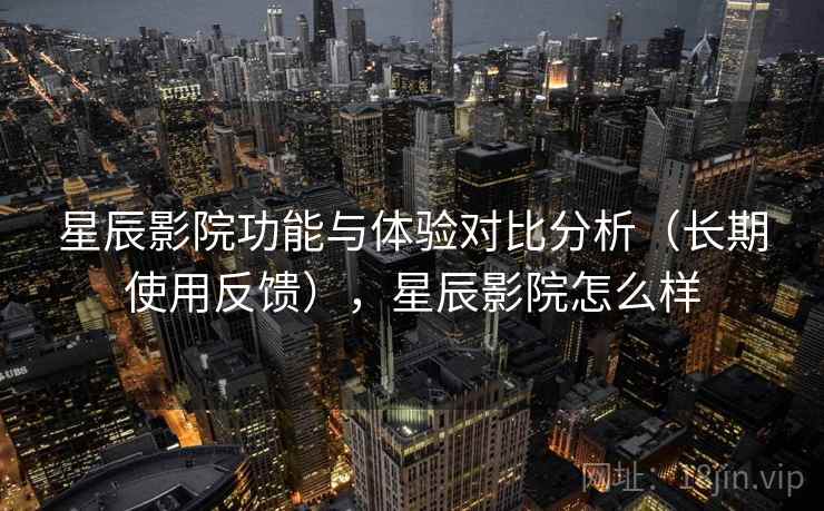 星辰影院功能与体验对比分析(长期使用反馈),星辰影院怎么样 星辰影院功能与体验对比分析(长期使用反馈),星辰影院怎么样