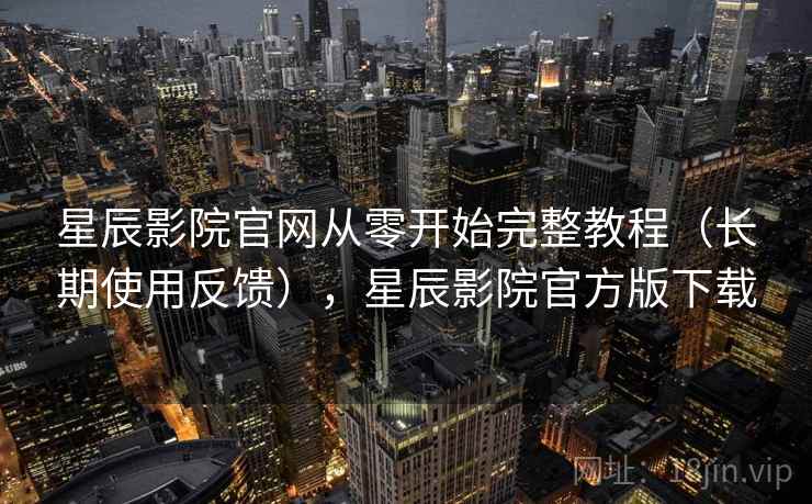 星辰影院官网从零开始完整教程（长期使用反馈），星辰影院官方版下载
