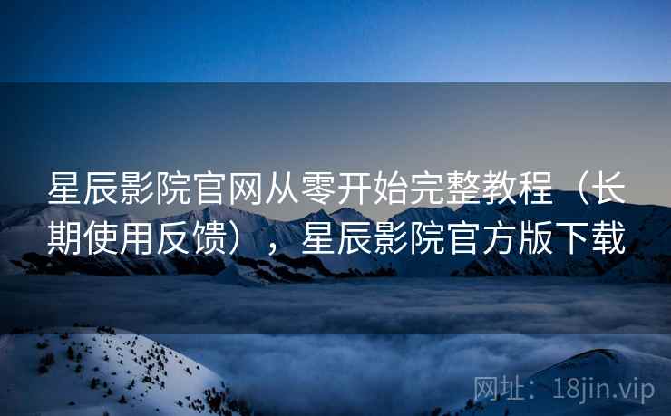 星辰影院官网从零开始完整教程（长期使用反馈），星辰影院官方版下载