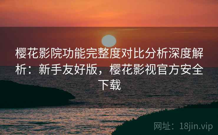 樱花影院功能完整度对比分析深度解析:新手友好版,樱花影视官方安全下载 樱花影院功能完整度对比分析深度解析:新手友好版,樱花影视官方安全下载