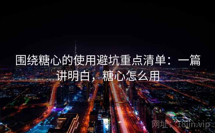 围绕糖心的使用避坑重点清单：一篇讲明白，糖心怎么用