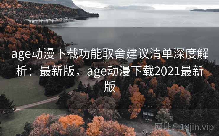 age动漫下载功能取舍建议清单深度解析：最新版，age动漫下载2021最新版
