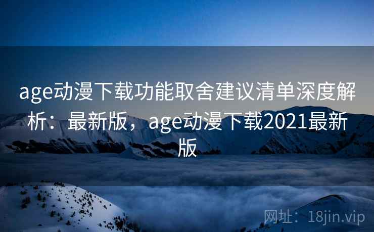 age动漫下载功能取舍建议清单深度解析：最新版，age动漫下载2021最新版