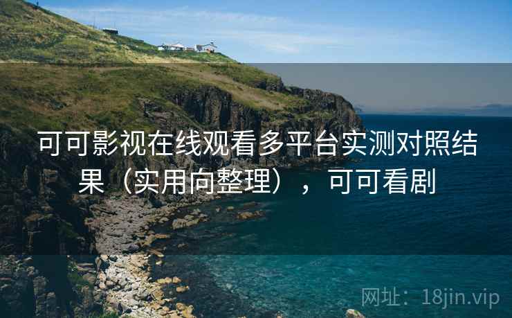 可可影视在线观看多平台实测对照结果（实用向整理），可可看剧