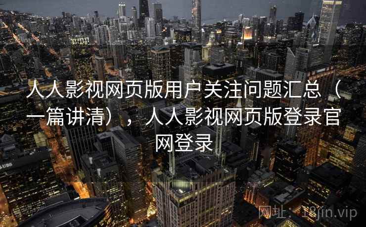 人人影视网页版用户关注问题汇总（一篇讲清），人人影视网页版登录官网登录