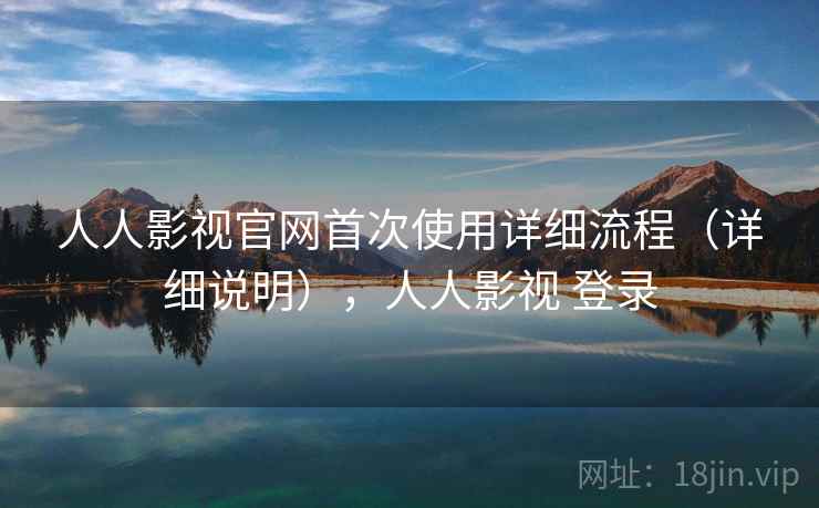 人人影视官网首次使用详细流程（详细说明），人人影视 登录