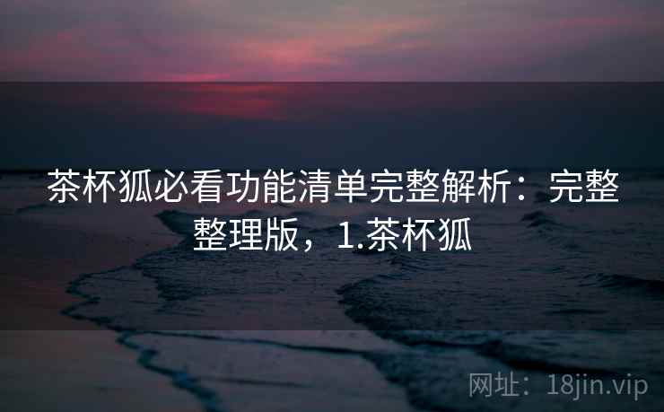 茶杯狐必看功能清单完整解析：完整整理版，1.茶杯狐