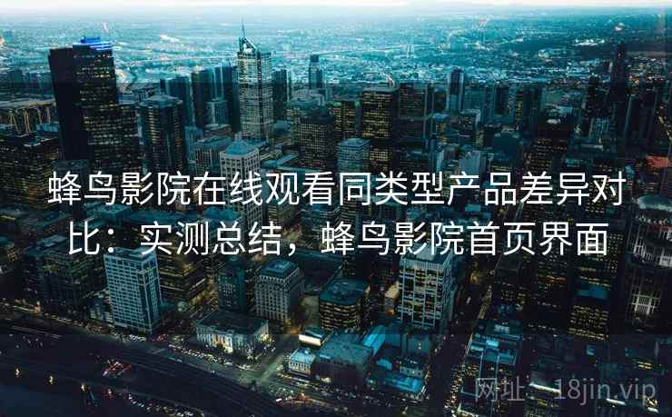 蜂鸟影院在线观看同类型产品差异对比：实测总结，蜂鸟影院首页界面