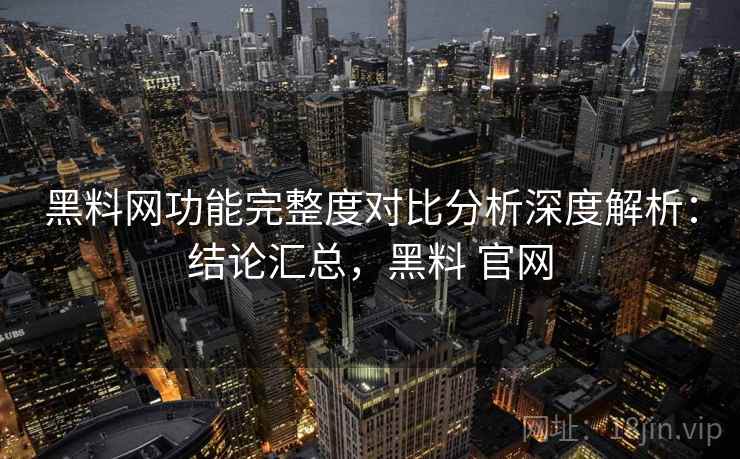 黑料网功能完整度对比分析深度解析：结论汇总，黑料 官网