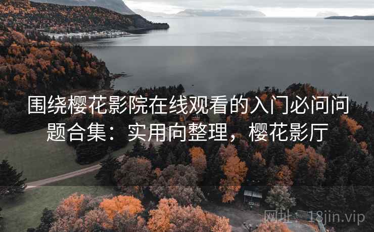 围绕樱花影院在线观看的入门必问问题合集：实用向整理，樱花影厅