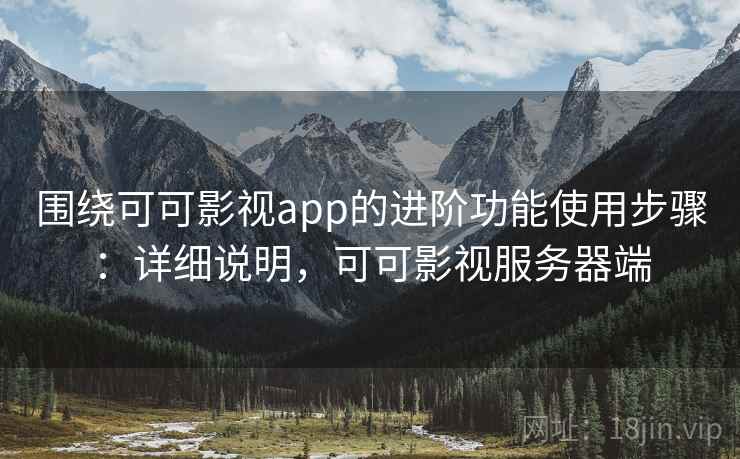 围绕可可影视app的进阶功能使用步骤：详细说明，可可影视服务器端