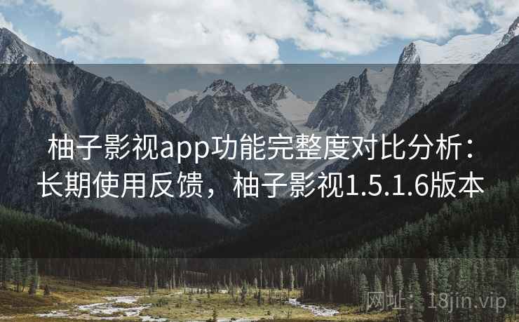 柚子影视app功能完整度对比分析：长期使用反馈，柚子影视1.5.1.6版本