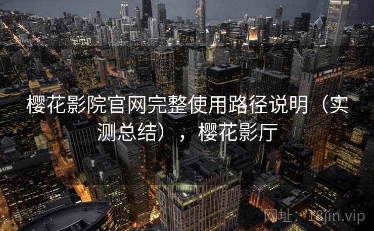 樱花影院官网完整使用路径说明（实测总结），樱花影厅