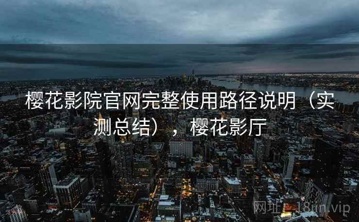 樱花影院官网完整使用路径说明(实测总结),樱花影厅 樱花影院官网完整使用路径说明(实测总结),樱花影厅