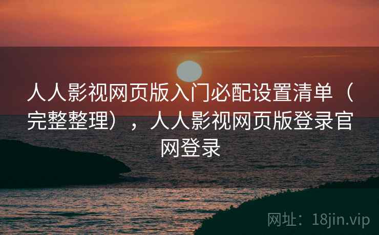 人人影视网页版入门必配设置清单（完整整理），人人影视网页版登录官网登录