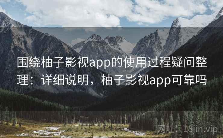 围绕柚子影视app的使用过程疑问整理：详细说明，柚子影视app可靠吗