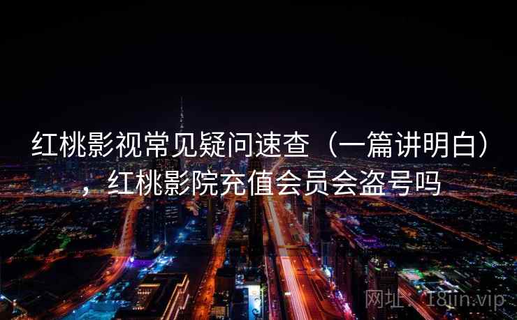 红桃影视常见疑问速查(一篇讲明白),红桃影院充值会员会盗号吗 红桃影视常见疑问速查(一篇讲明白),红桃影院充值会员会盗号吗