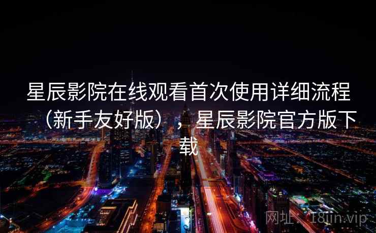 星辰影院在线观看首次使用详细流程(新手友好版),星辰影院官方版下载 星辰影院在线观看首次使用详细流程(新手友好版),星辰影院官方版下载