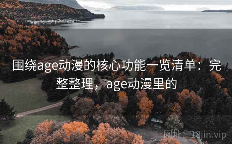 围绕age动漫的核心功能一览清单：完整整理，age动漫里的