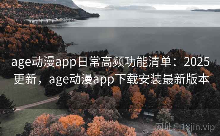age动漫app日常高频功能清单：2025 更新，age动漫app下载安装最新版本