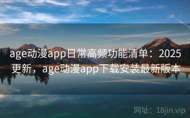 age动漫app日常高频功能清单：2025 更新，age动漫app下载安装最新版本