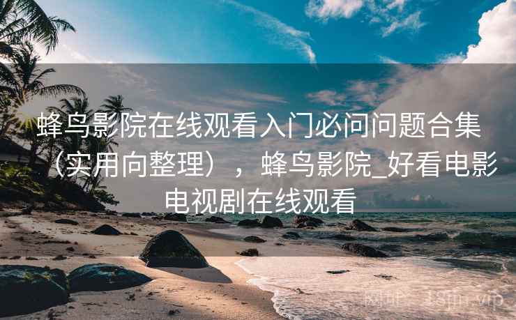 蜂鸟影院在线观看入门必问问题合集（实用向整理），蜂鸟影院_好看电影电视剧在线观看