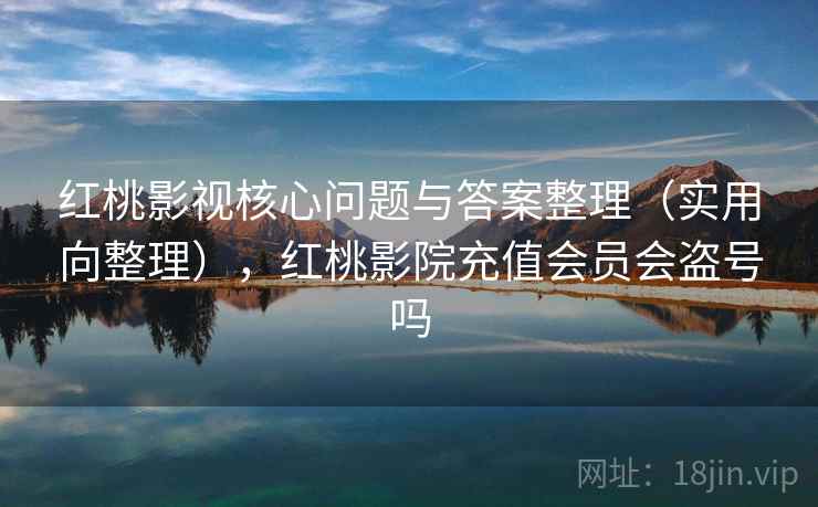 红桃影视核心问题与答案整理（实用向整理），红桃影院充值会员会盗号吗