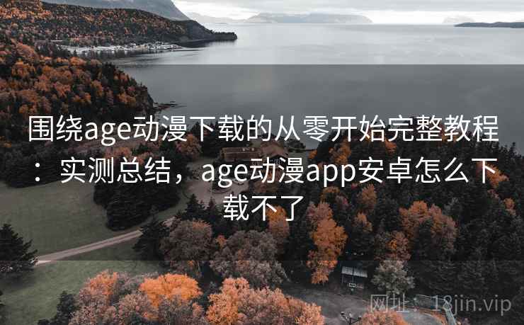 围绕age动漫下载的从零开始完整教程：实测总结，age动漫app安卓怎么下载不了