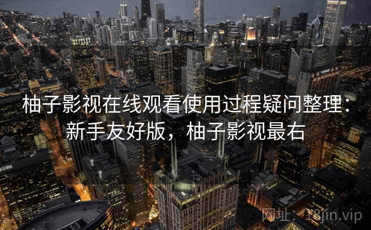 柚子影视在线观看使用过程疑问整理：新手友好版，柚子影视最右