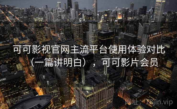 可可影视官网主流平台使用体验对比(一篇讲明白),可可影片会员 可可影视官网主流平台使用体验对比(一篇讲明白),可可影片会员
