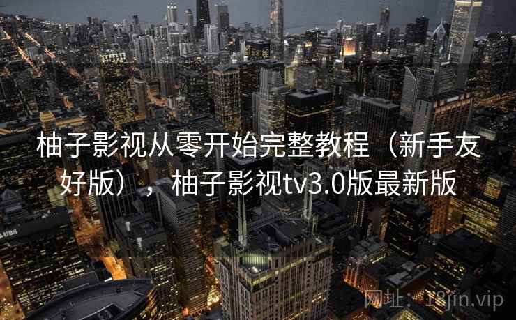 柚子影视从零开始完整教程（新手友好版），柚子影视tv3.0版最新版