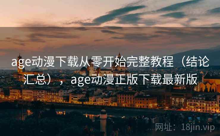 age动漫下载从零开始完整教程（结论汇总），age动漫正版下载最新版