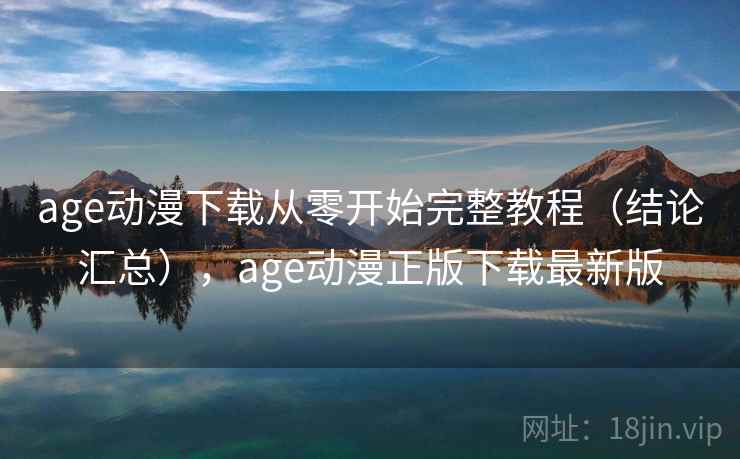 age动漫下载从零开始完整教程（结论汇总），age动漫正版下载最新版