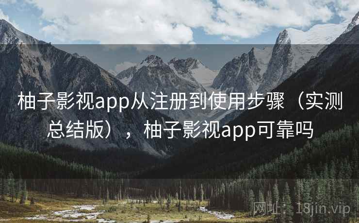柚子影视app从注册到使用步骤（实测总结版），柚子影视app可靠吗